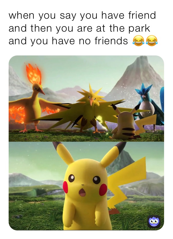 when you say you have friend and then you are at the park and you have no friends 😂😂