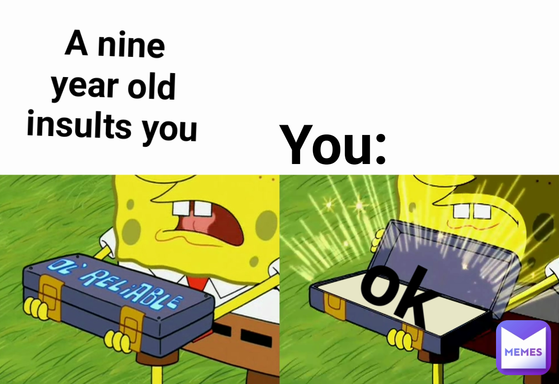 A nine year old insults you You: ok