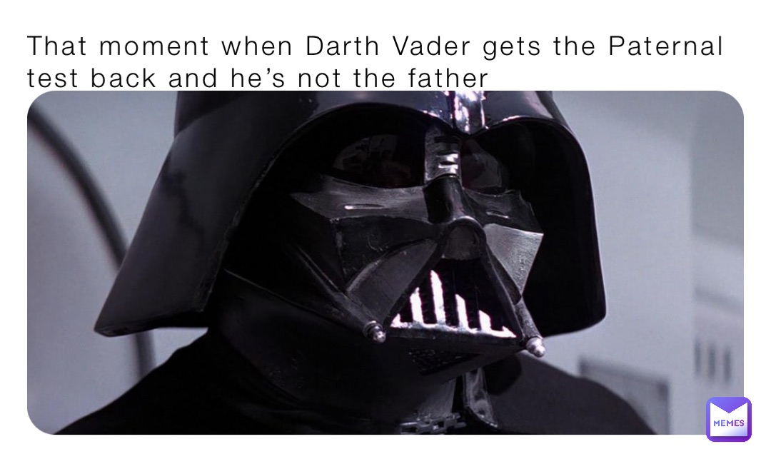 That moment when Darth Vader gets the Paternal test back and he’s not the father