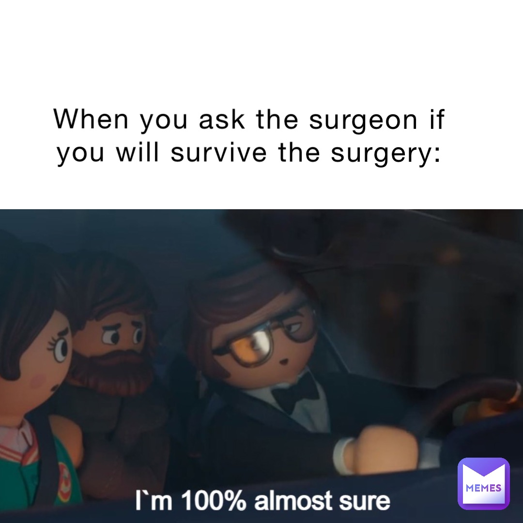 When you ask the surgeon if you will survive the surgery: