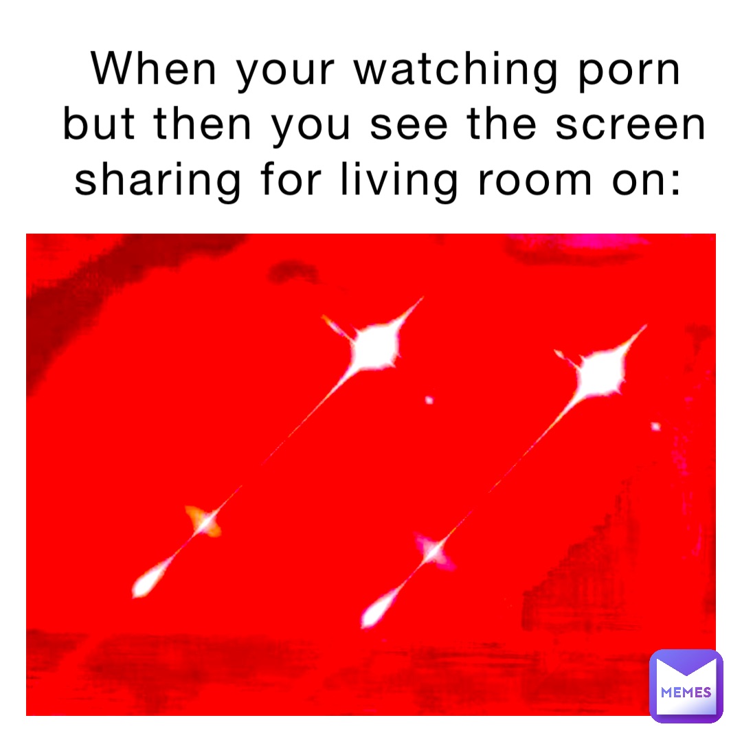 When your watching porn but then you see the screen sharing for living room on: