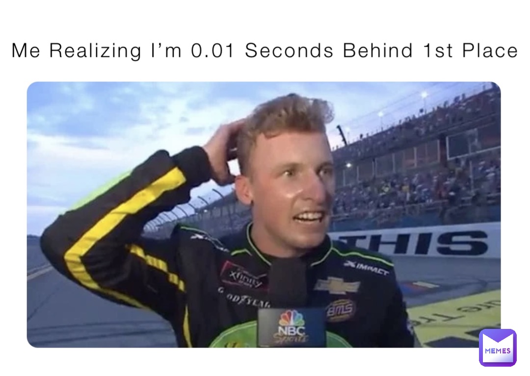 Me Realizing I’m 0.01 Seconds Behind 1st Place