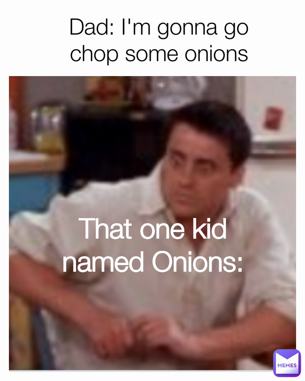 That one kid named Onions: Dad: I'm gonna go chop some onions