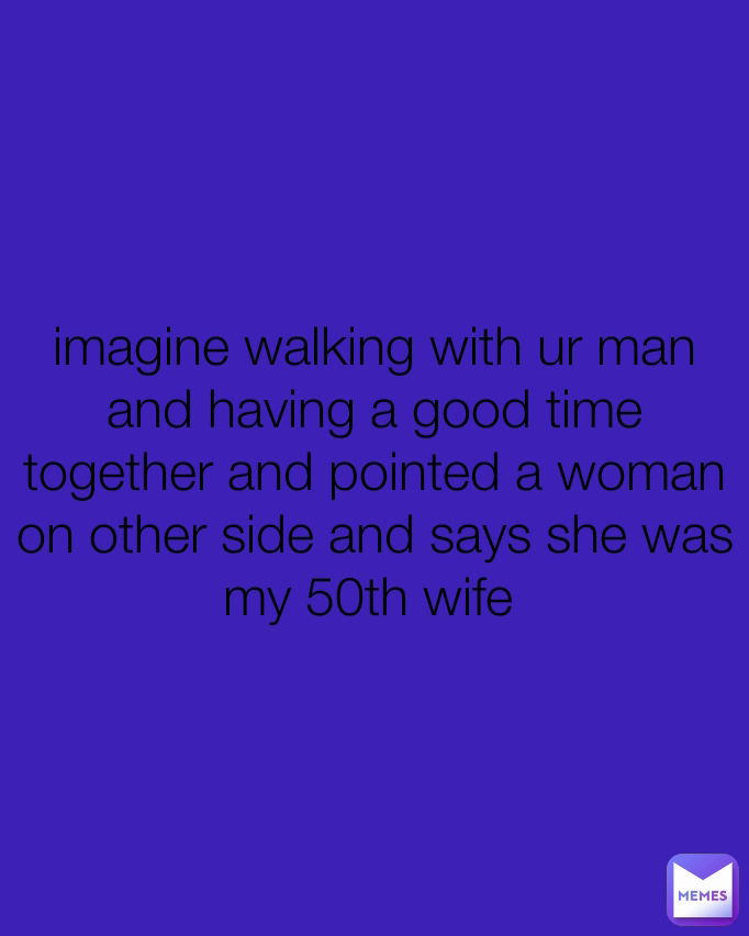 imagine walking with ur man and having a good time together and pointed a woman on other side and says she was my 50th wife 