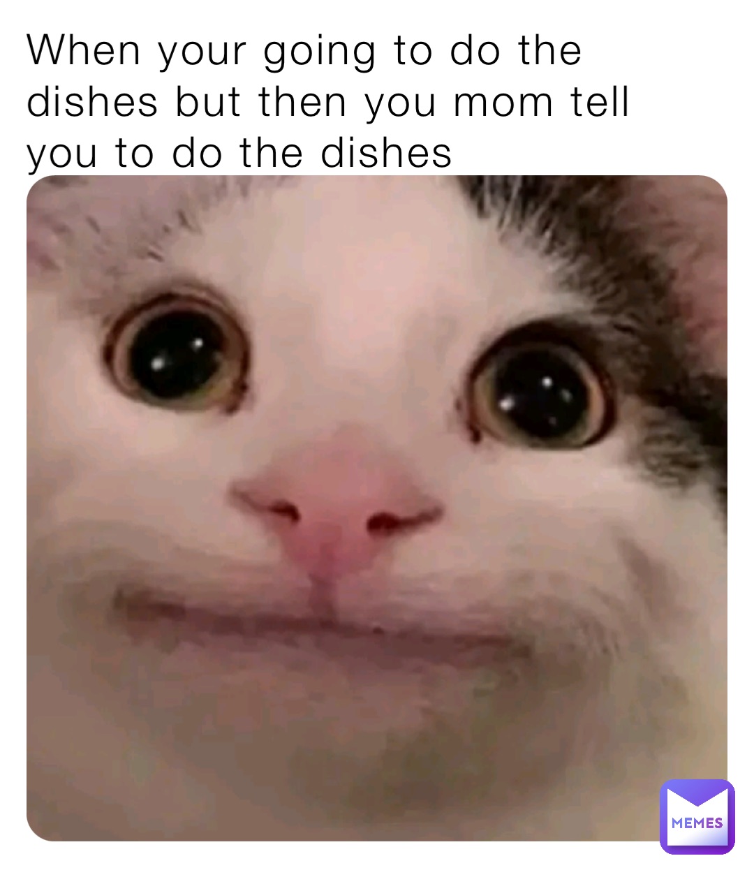 When your going to do the dishes but then you mom tell you to do the dishes