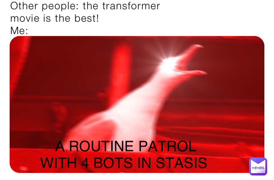 Other people: the transformer movie is the best!
Me: A ROUTINE PATROL WITH 4 BOTS IN STASIS