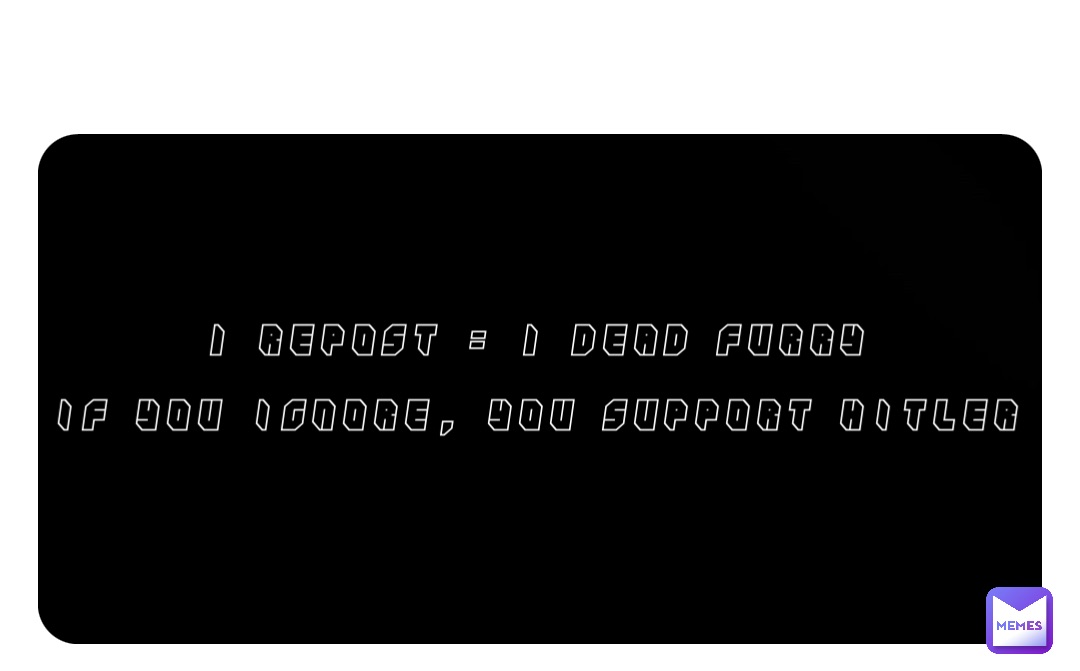 1 Repost = 1 Dead Furry

If you Ignore, you Support Hitler