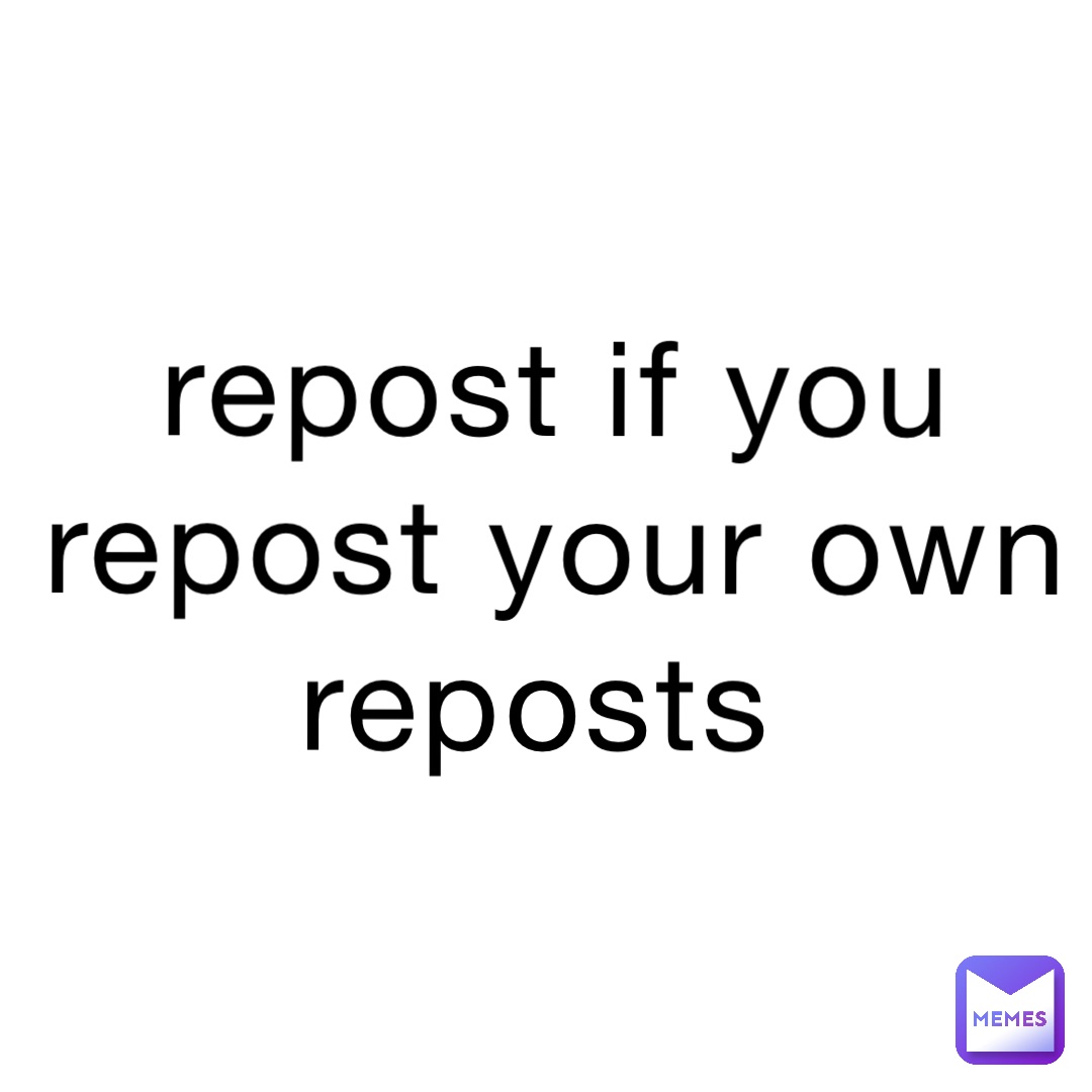 repost if you repost your own reposts