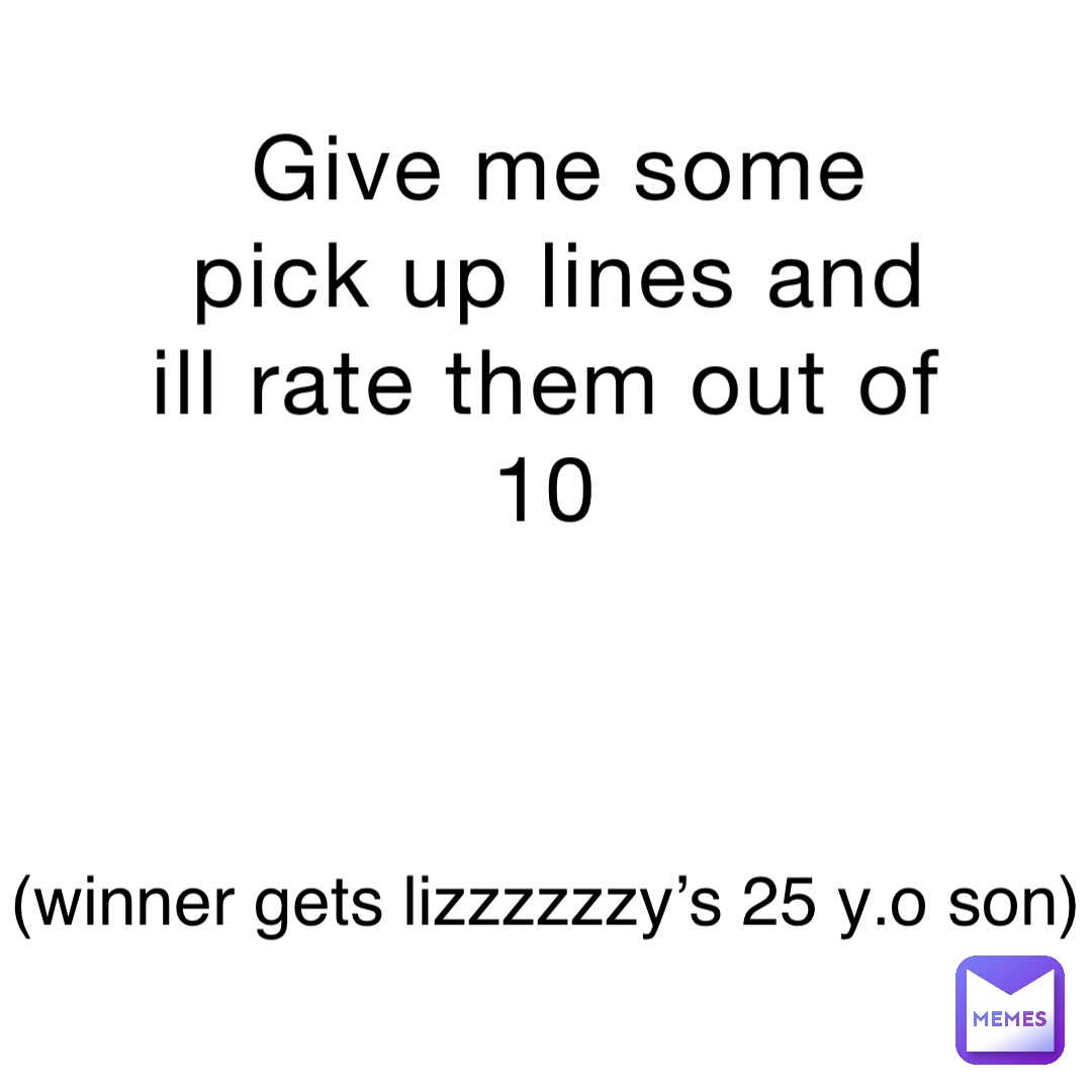 Give me some pick up lines and ill rate them out of 10 (winner gets lizzzzzzy’s 25 y.o son)