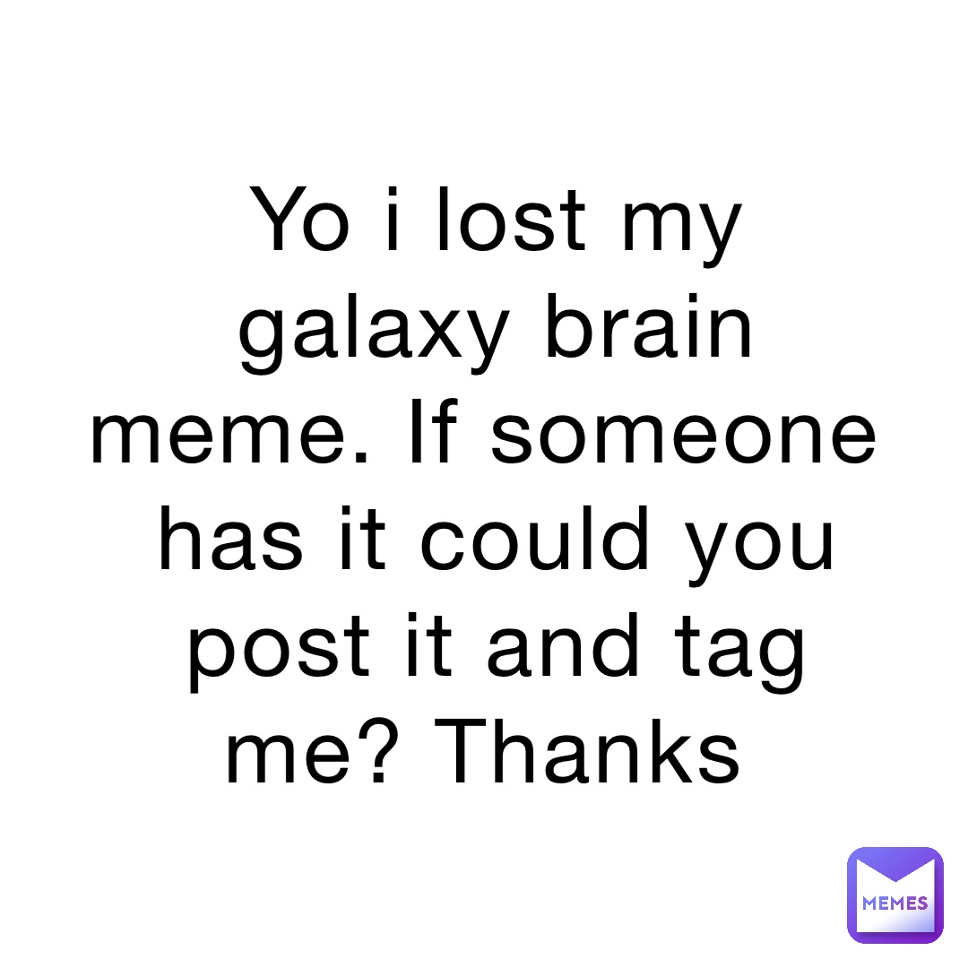 Yo i lost my galaxy brain meme. If someone has it could you post it and tag me? Thanks