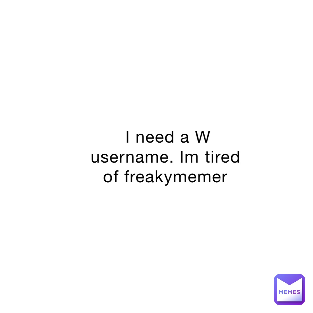 I need a W username. Im tired of freakymemer