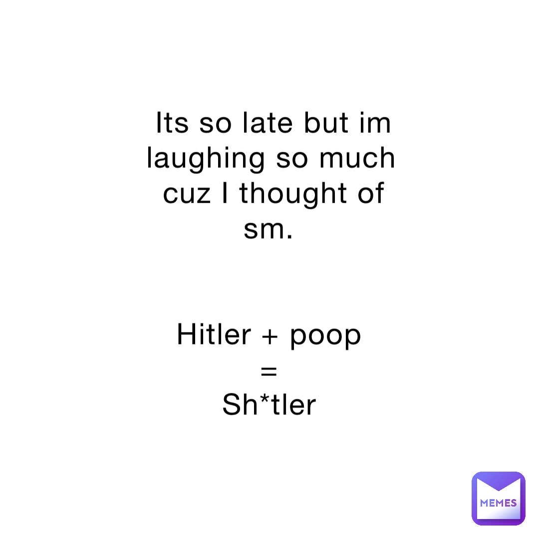 Its so late but im laughing so much cuz I thought of sm.


Hitler + poop
=
Sh*tler