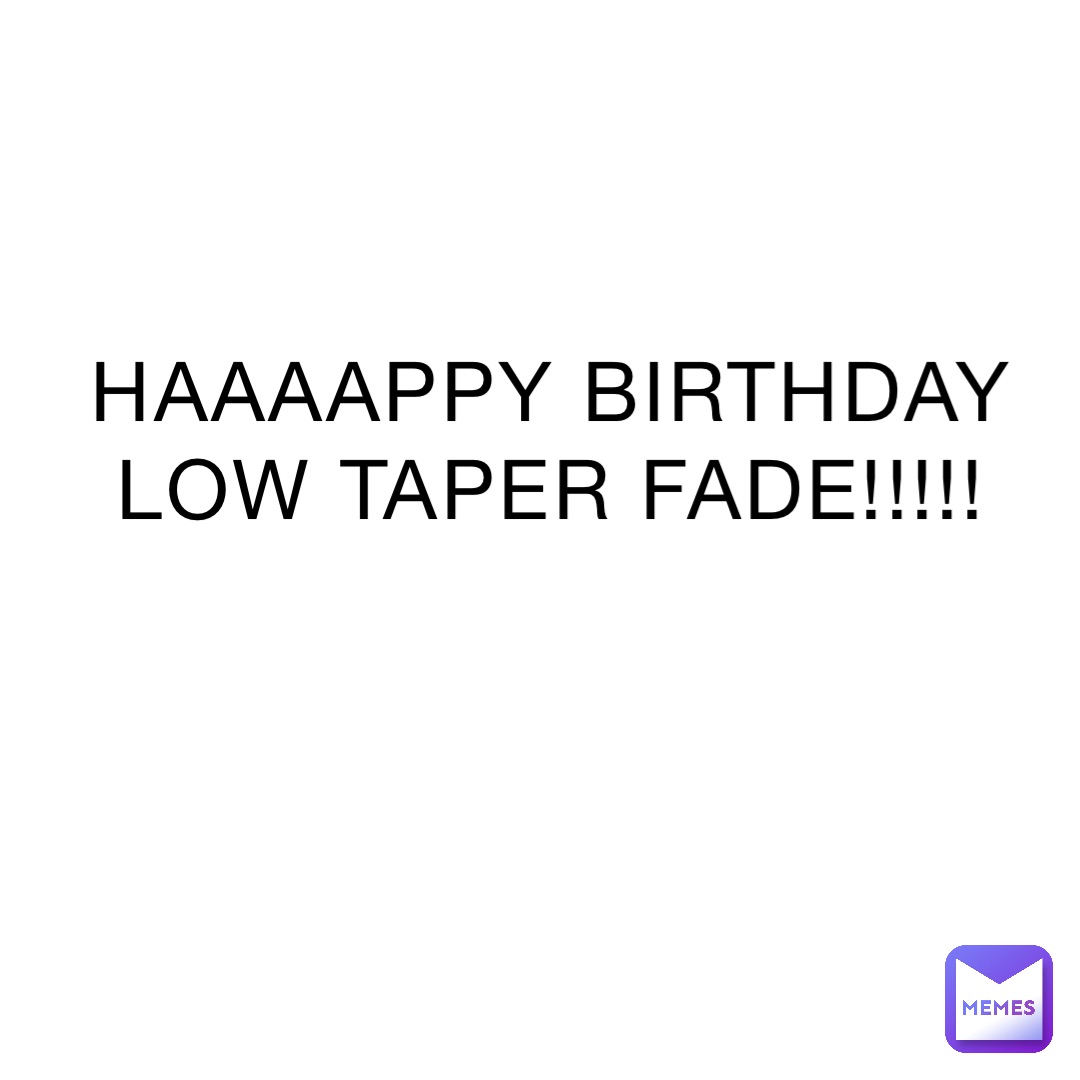 HAAAAPPY BIRTHDAY LOW TAPER FADE!!!!!