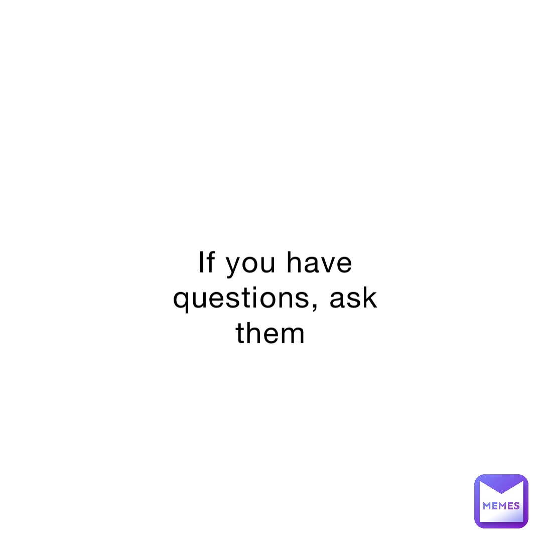 If you have questions, ask them