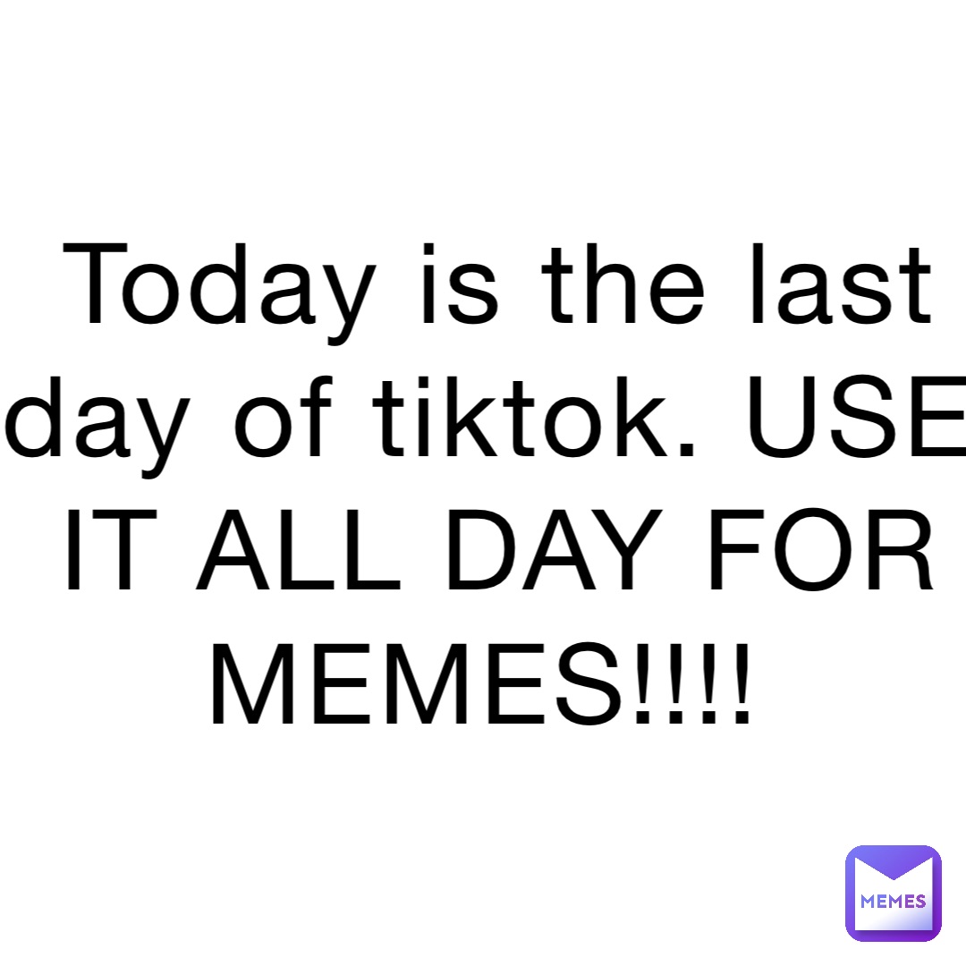 Today is the last day of tiktok. USE IT ALL DAY FOR MEMES!!!!