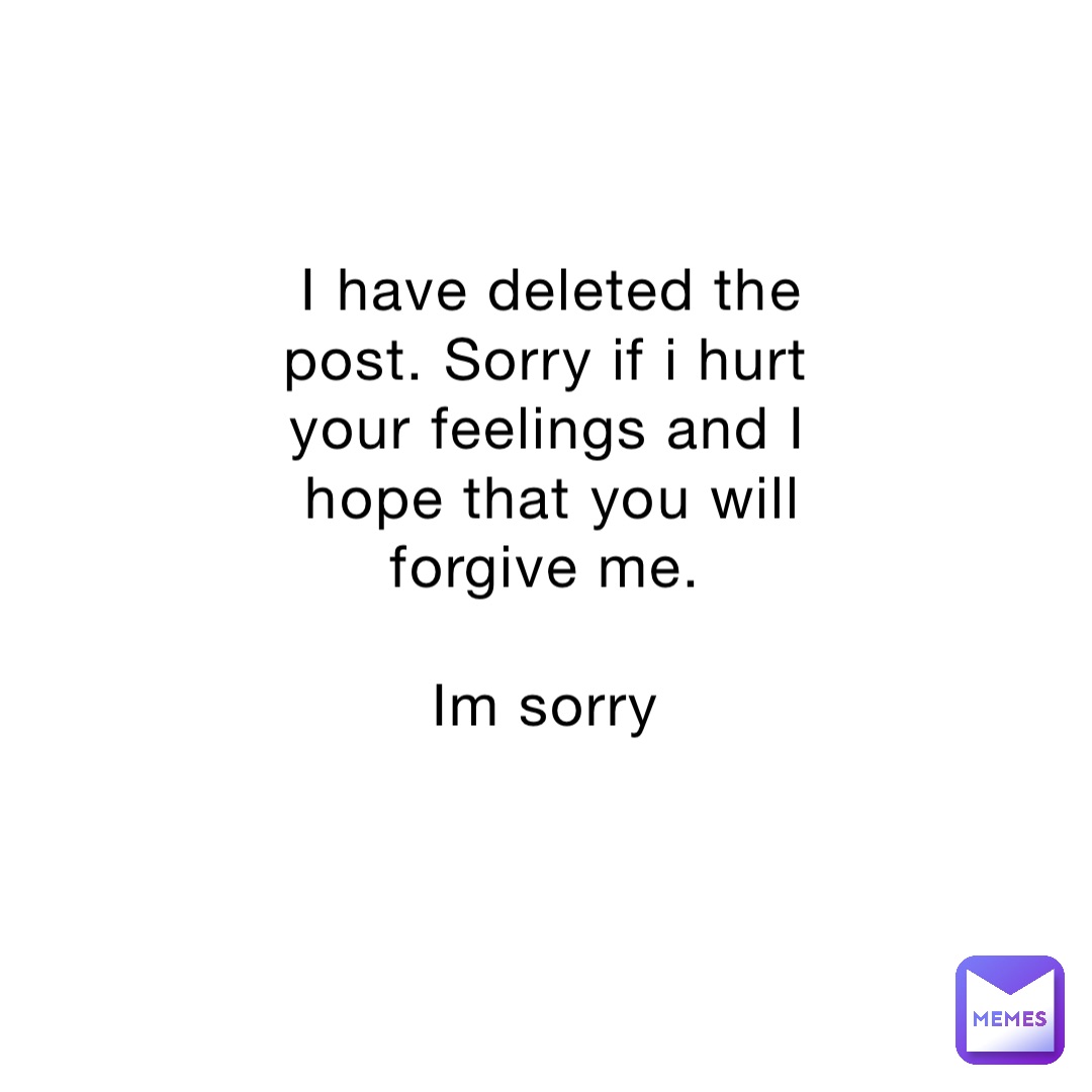 I have deleted the post. Sorry if i hurt your feelings and I hope that you will forgive me.

Im sorry