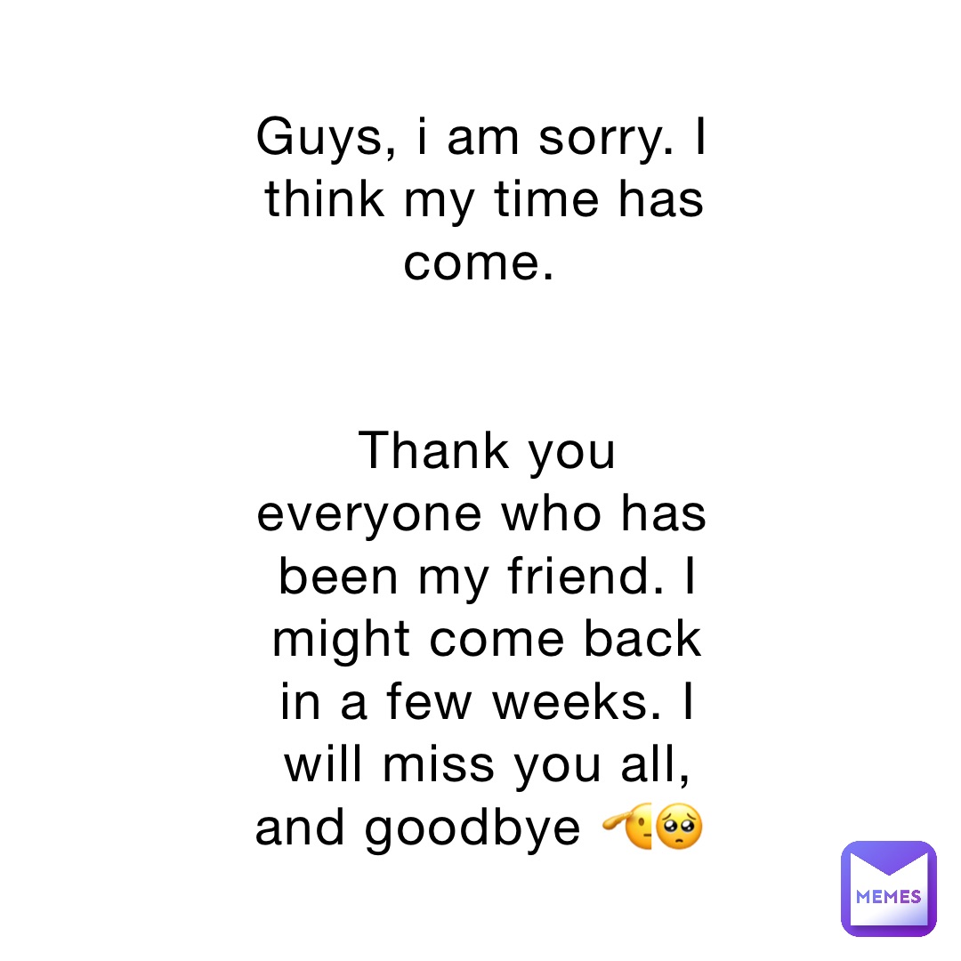 Guys, i am sorry. I think my time has come.


Thank you everyone who has been my friend. I might come back in a few weeks. I will miss you all, and goodbye 🫡🥺