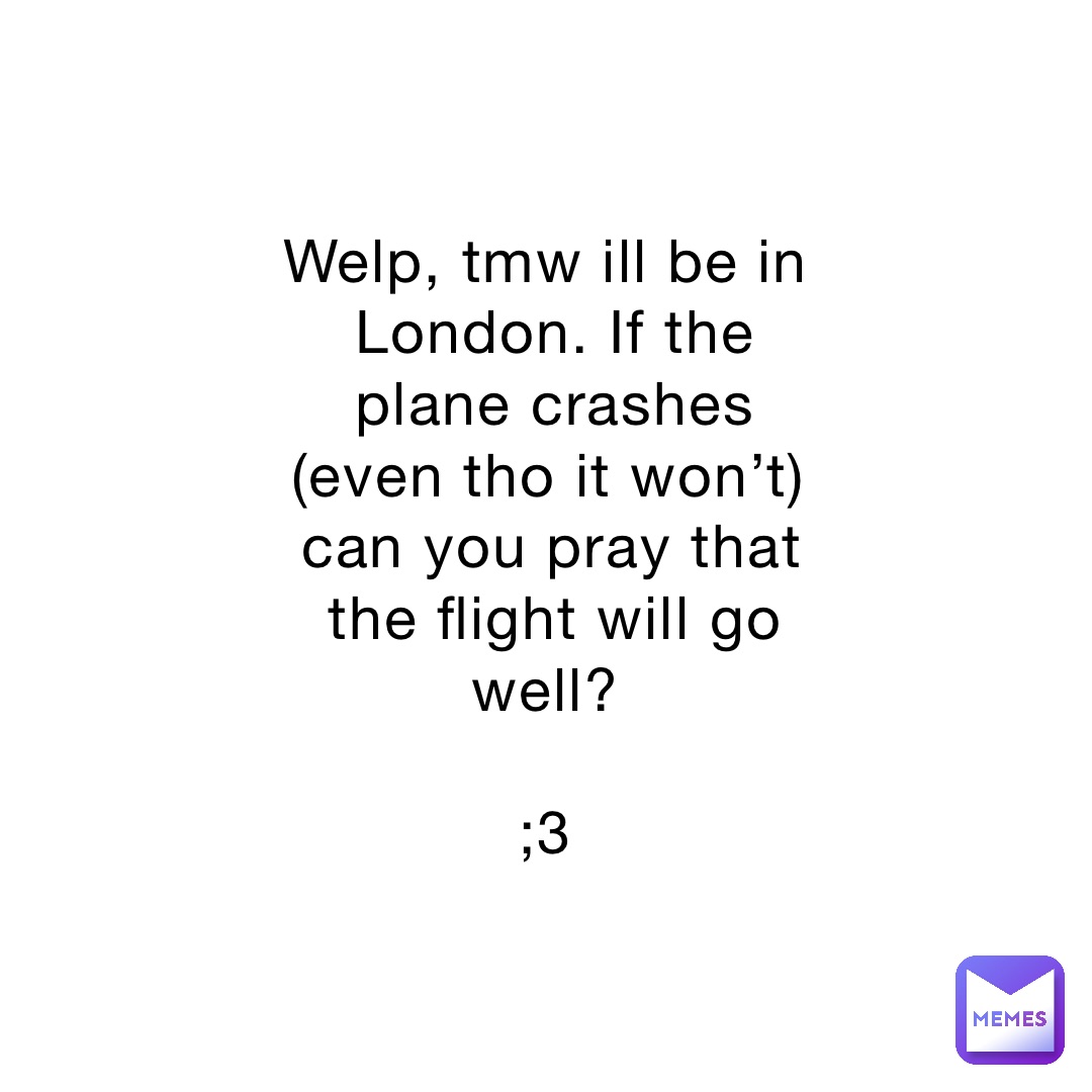 Welp, tmw ill be in London. If the plane crashes (even tho it won’t) can you pray that the flight will go well?

;3