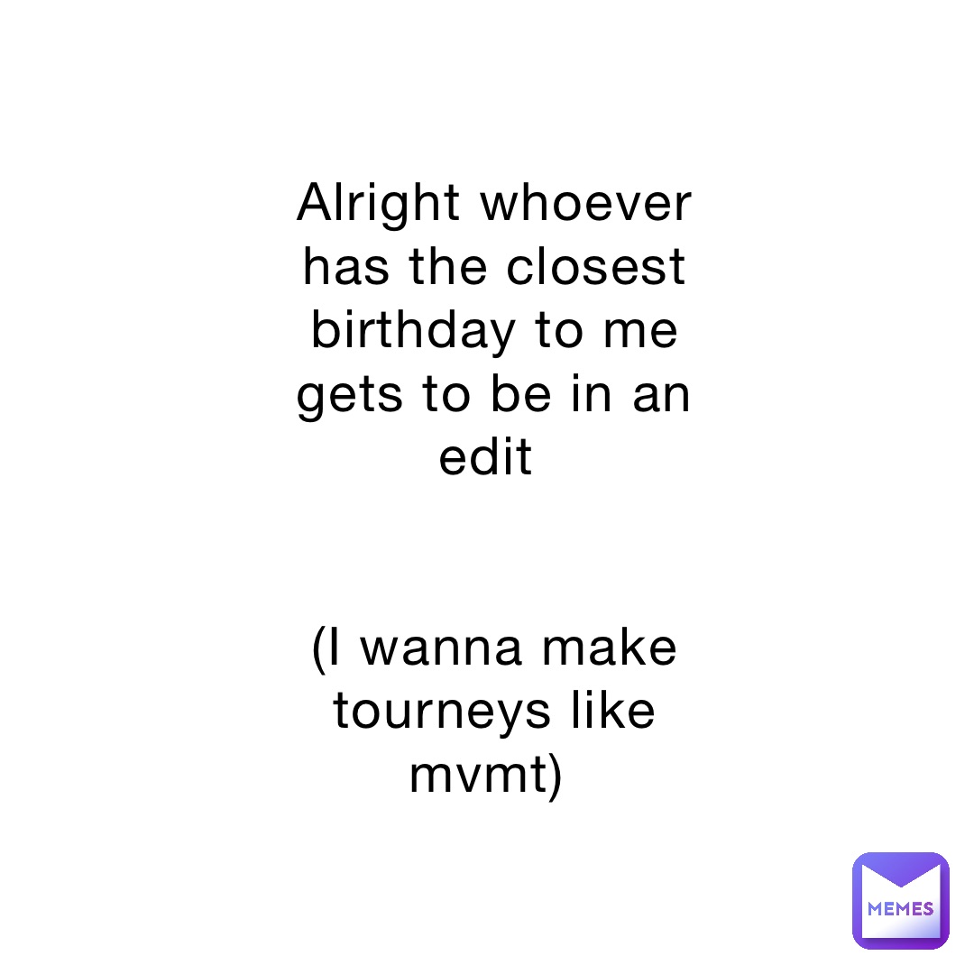 Alright whoever has the closest birthday to me gets to be in an edit


(I wanna make tourneys like mvmt)