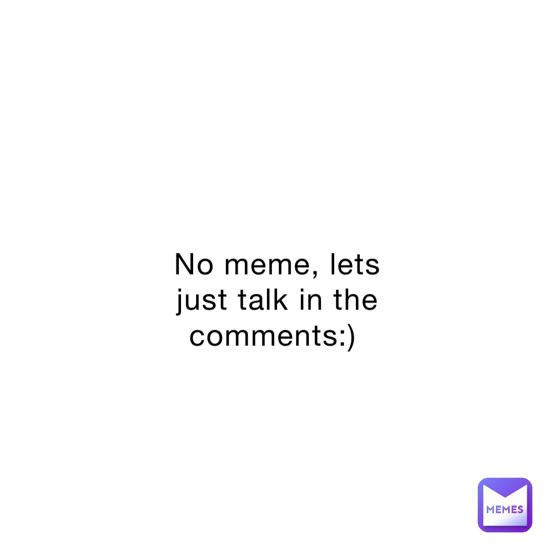 No meme, lets just talk in the comments:)