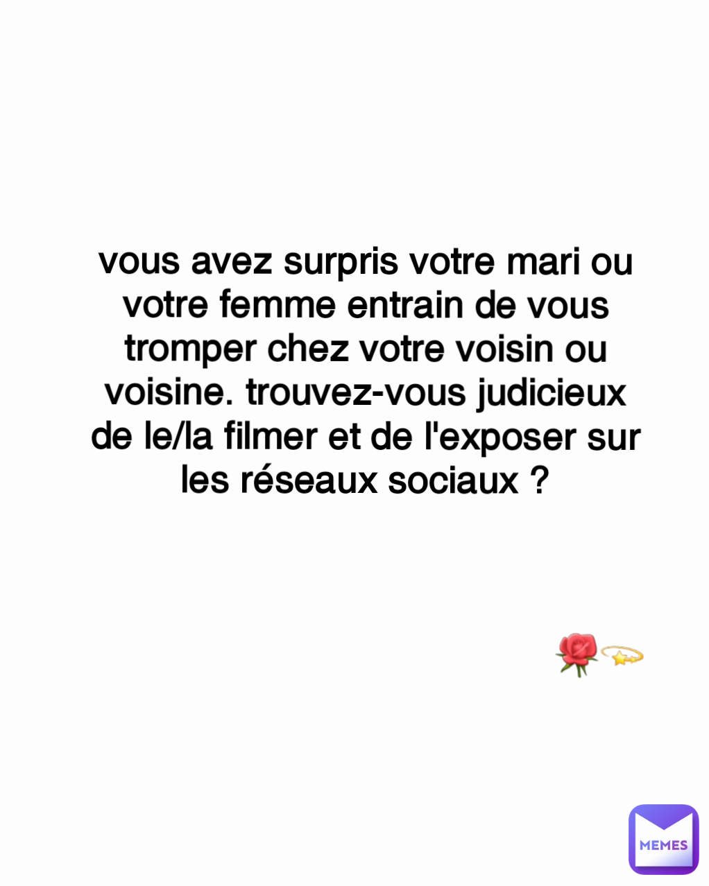 🌹💫 vous avez surpris votre mari ou votre femme entrain de vous tromper chez votre voisin ou voisine. trouvez-vous judicieux de le/la filmer et de l'exposer sur les réseaux sociaux ?