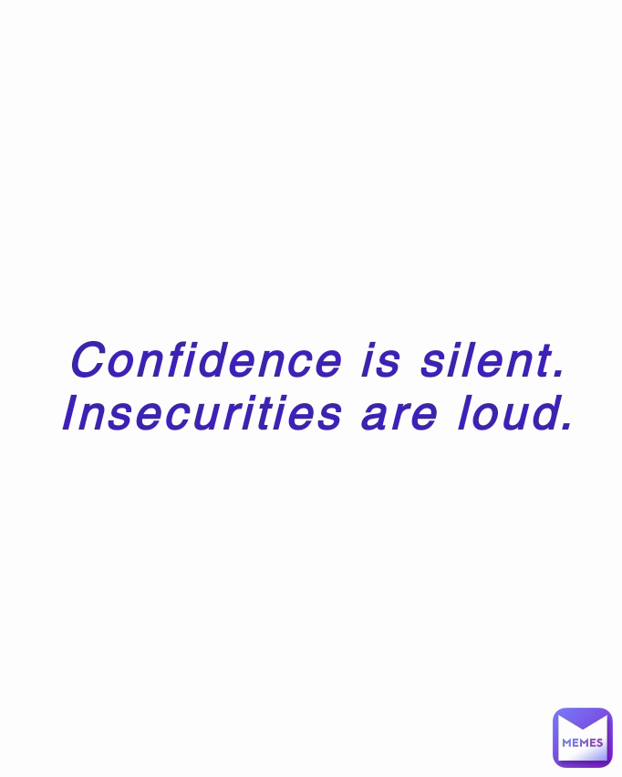 Confidence is silent. Insecurities are loud.