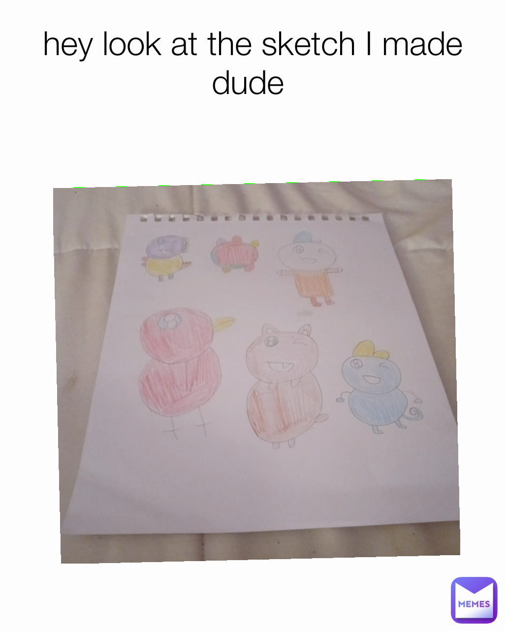 hey look at the sketch I made dude 