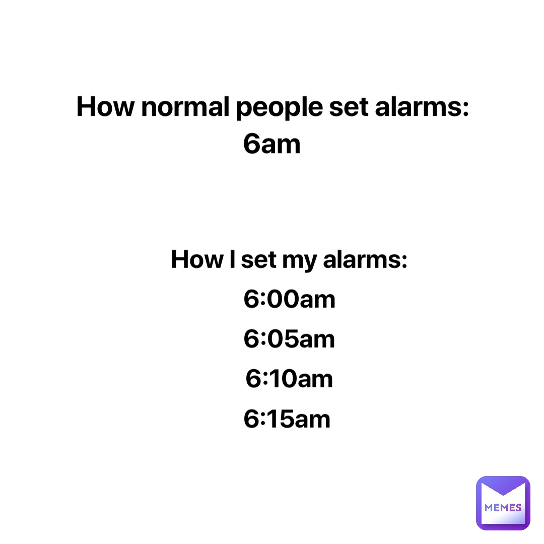 How normal people set alarms: 
6am How I set my alarms: 
6:00am 
6:05am 
6:10am 
6:15am