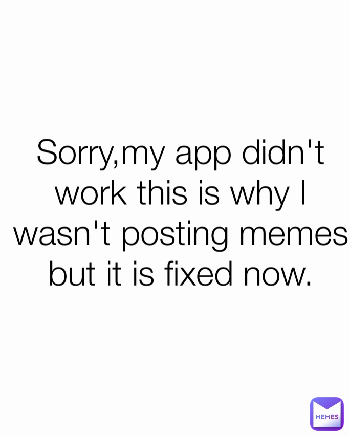 Sorry,my app didn't work this is why I wasn't posting memes but it is fixed now.