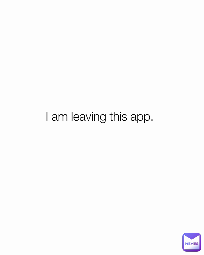 I am leaving this app.