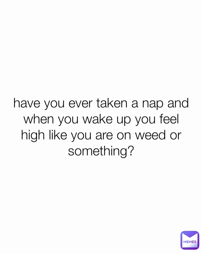 have you ever taken a nap and when you wake up you feel high like you are on weed or something?