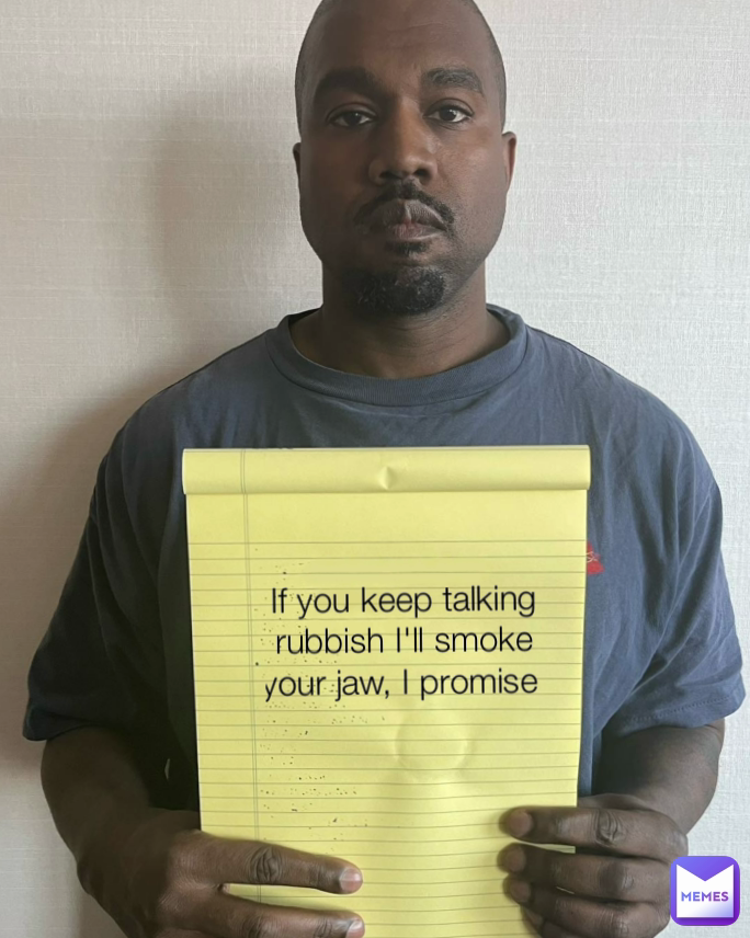 If you keep talking rubbish I'll smoke your jaw, I promise 