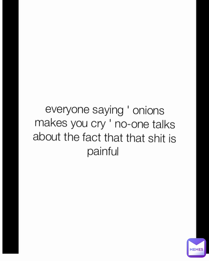 everyone saying ' onions makes you cry ' no-one talks about the fact that that shit is painful 