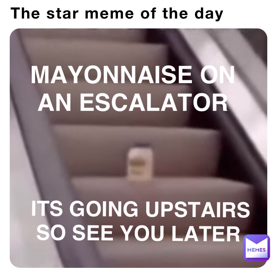 The star meme of the day MAYONNAISE ON AN ESCALATOR ITS GOING UPSTAIRS SO SEE YOU LATER ITS GOING UPSTAIRS SO SEE YOU LATER