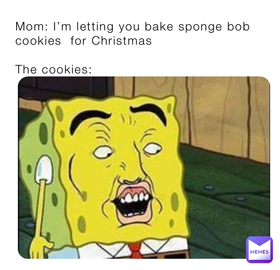 Mom: I’m letting you bake sponge bob cookies  for Christmas

The cookies: