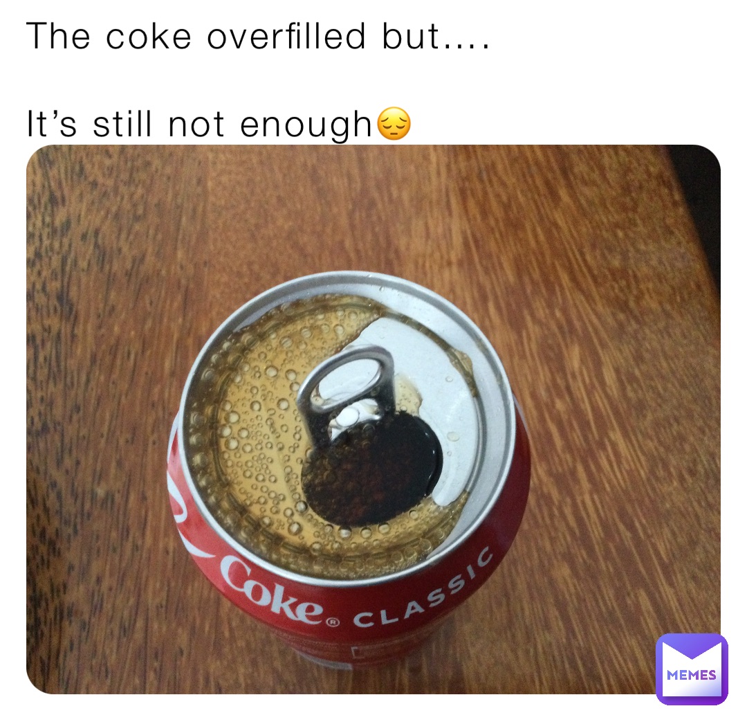 The coke overfilled but…. 

It’s still not enough😔