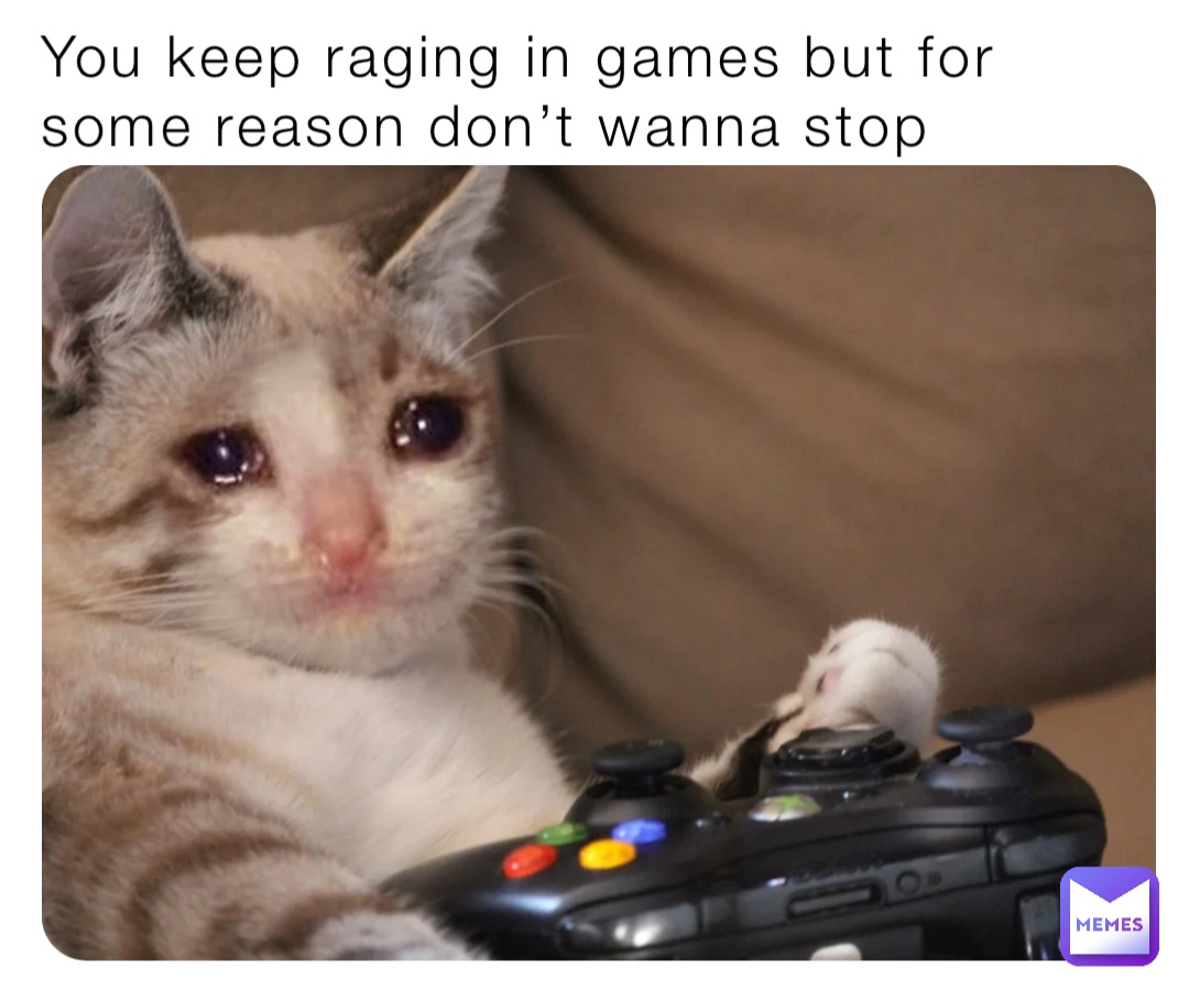 You keep raging in games but for some reason don’t wanna stop