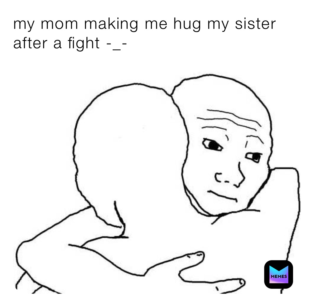 my-mom-making-me-hug-my-sister-after-a-fight-another-scorpio-memes