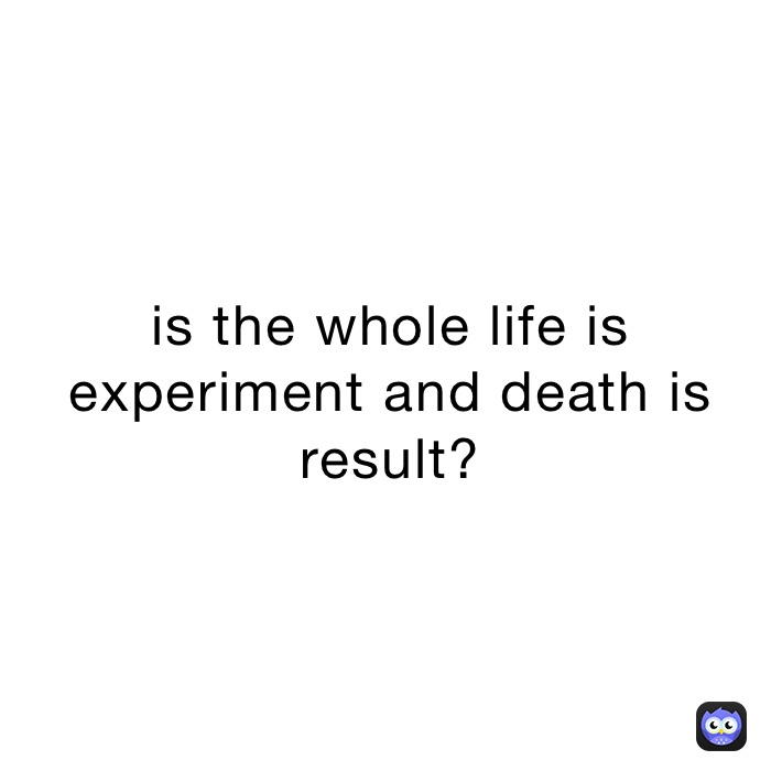 is the whole life is experiment and death is result?