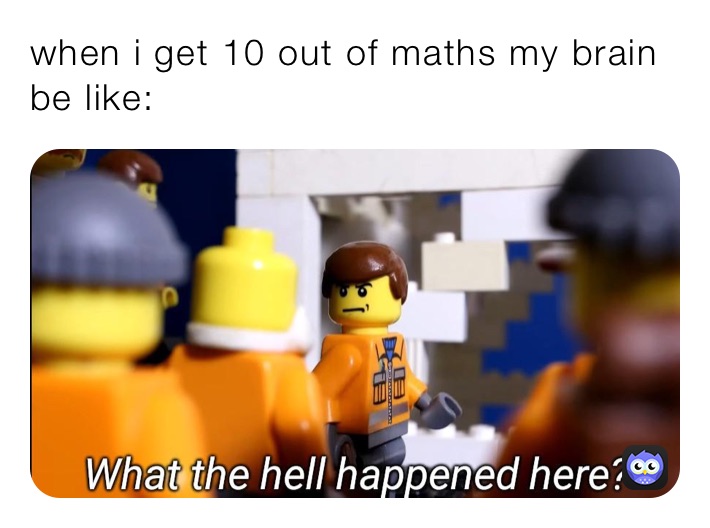 when i get 10 out of maths my brain be like: