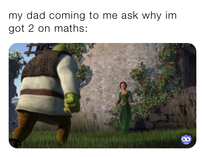my dad coming to me ask why im got 2 on maths: