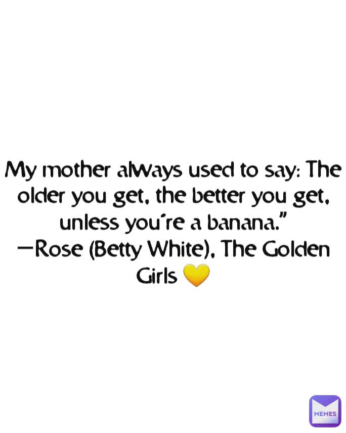 My mother always used to say: The older you get, the better you get, unless you’re a banana.”
—Rose (Betty White), The Golden Girls 💛