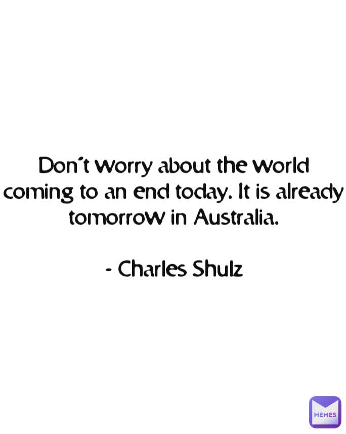Don’t worry about the world coming to an end today. It is already tomorrow in Australia.

- Charles Shulz