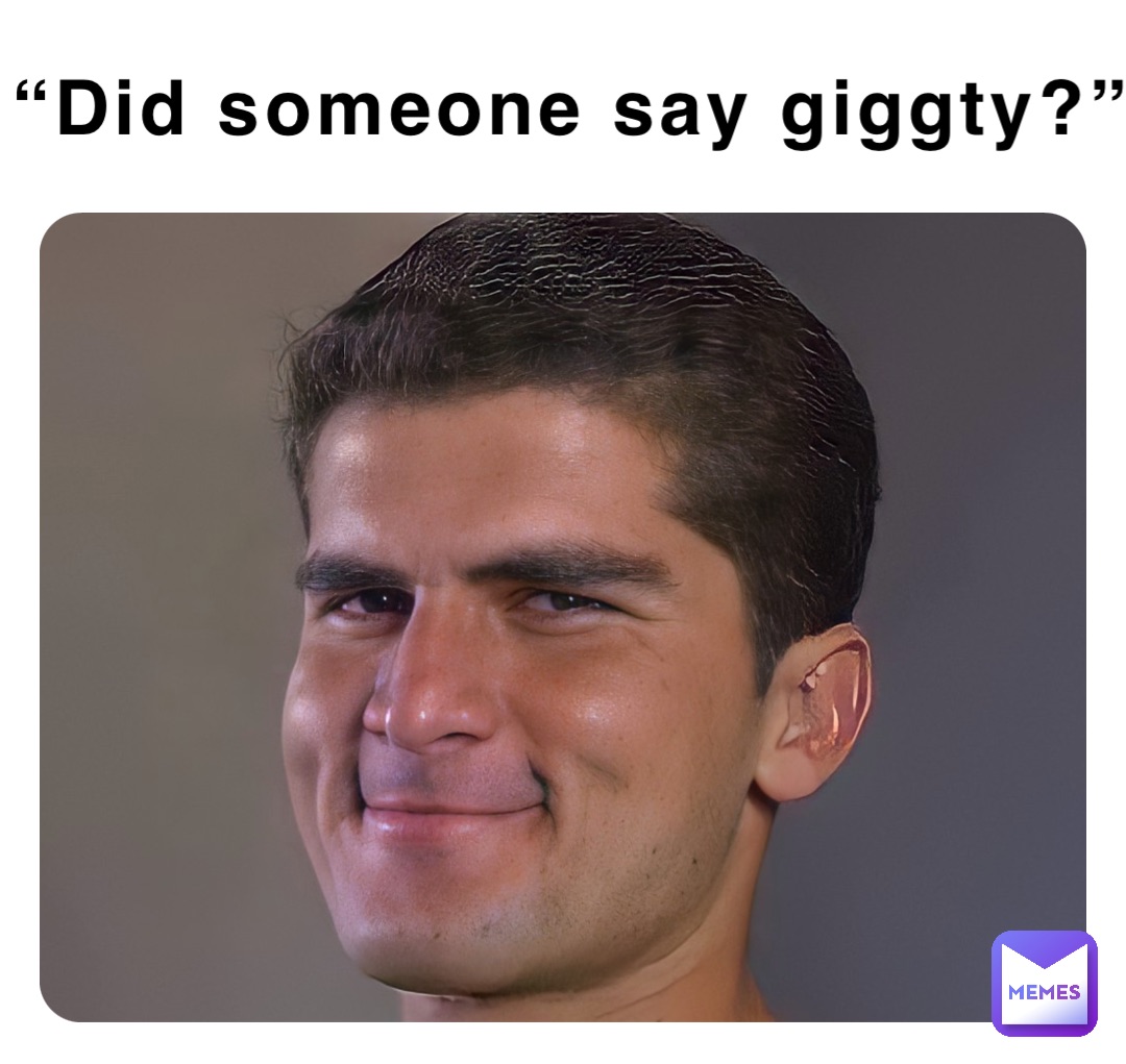 “Did someone say giggty?”