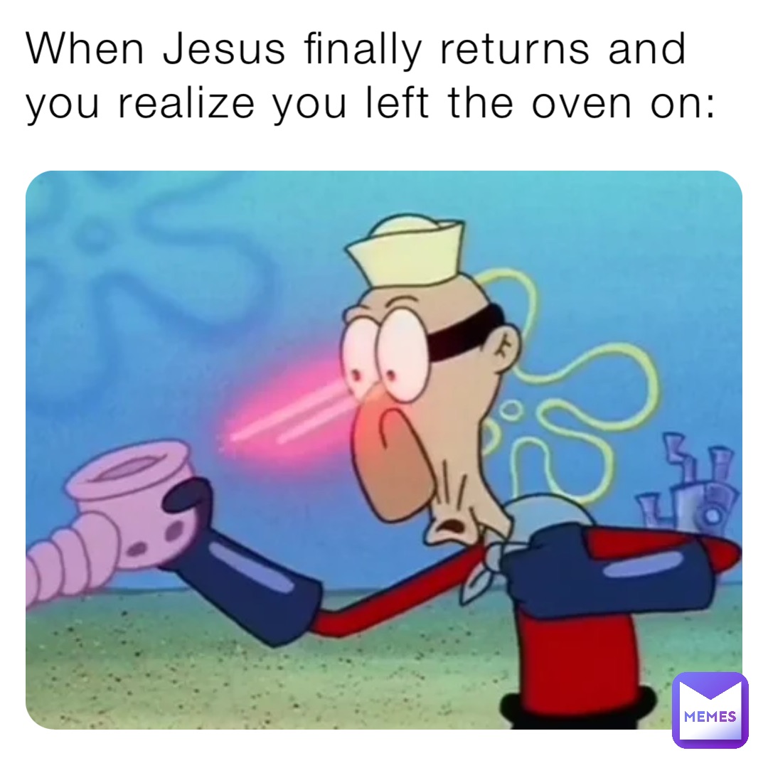 When Jesus finally returns and you realize you left the oven on: