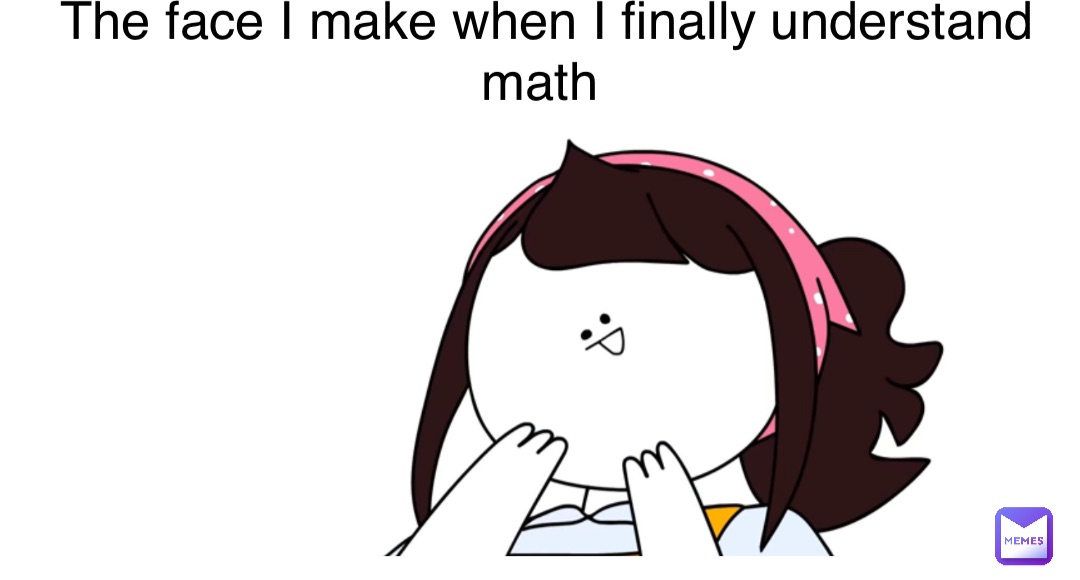 Double tap to edit The face I make when I finally understand math