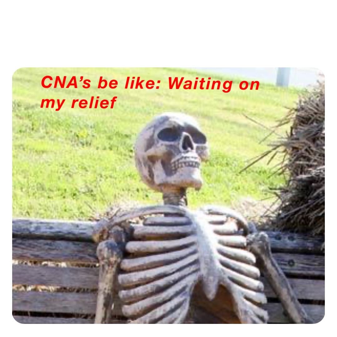 CNA’s be like: Waiting on my relief