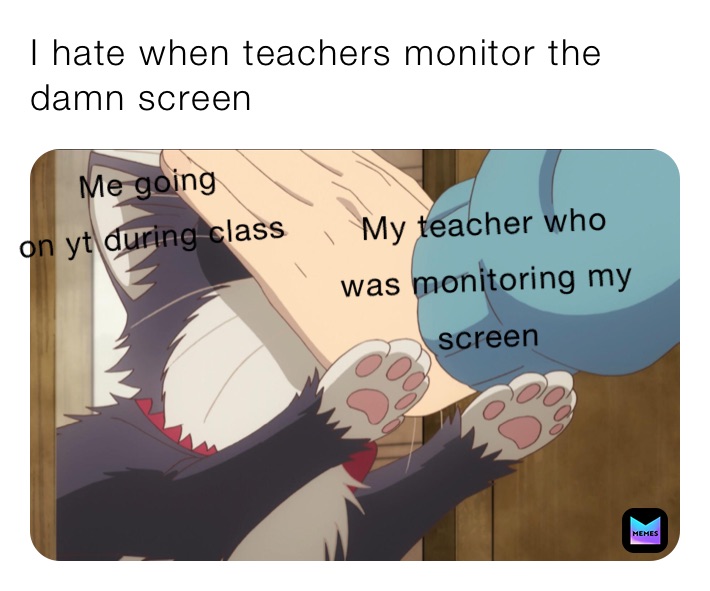 I hate when teachers monitor the damn screen