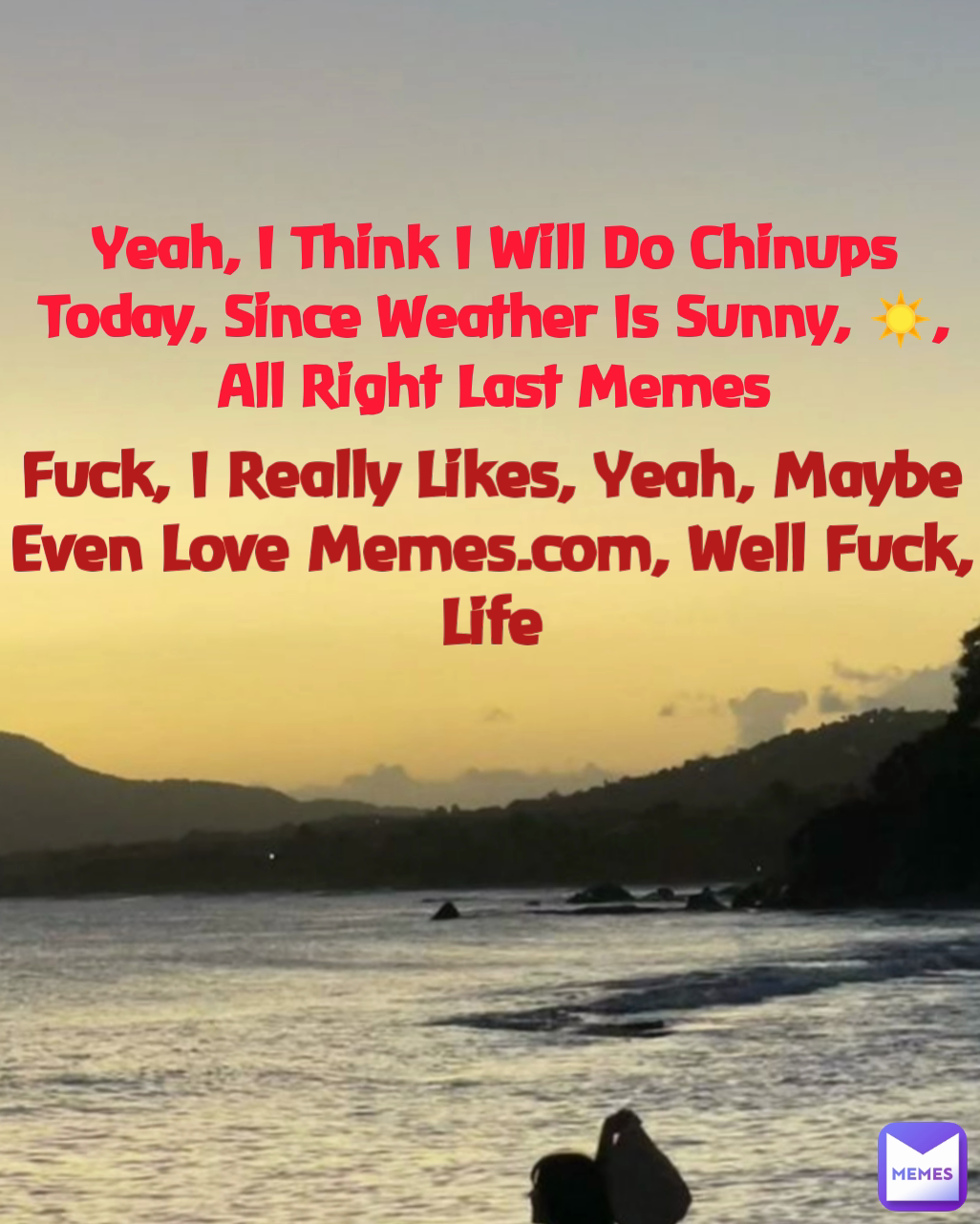 Fuck, I Really Likes, Yeah, Maybe Even Love Memes.com, Well Fuck, Life Yeah, I Think I Will Do Chinups Today, Since Weather Is Sunny, ☀️, All Right Last Memes