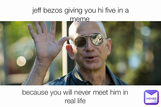 jeff bezos giving you hi five in a meme  because you will never meet him in real life
